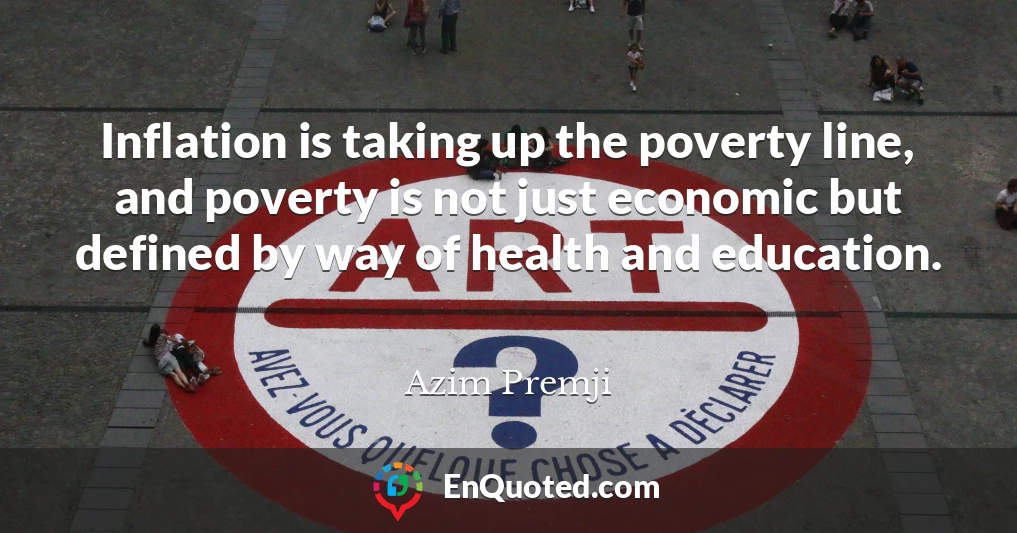 Inflation is taking up the poverty line, and poverty is not just economic but defined by way of health and education.