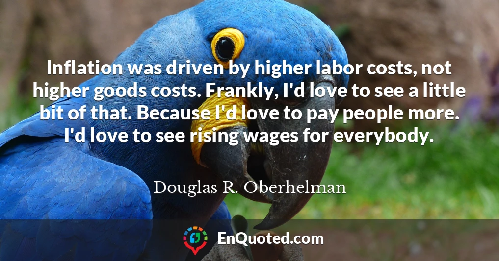Inflation was driven by higher labor costs, not higher goods costs. Frankly, I'd love to see a little bit of that. Because I'd love to pay people more. I'd love to see rising wages for everybody.