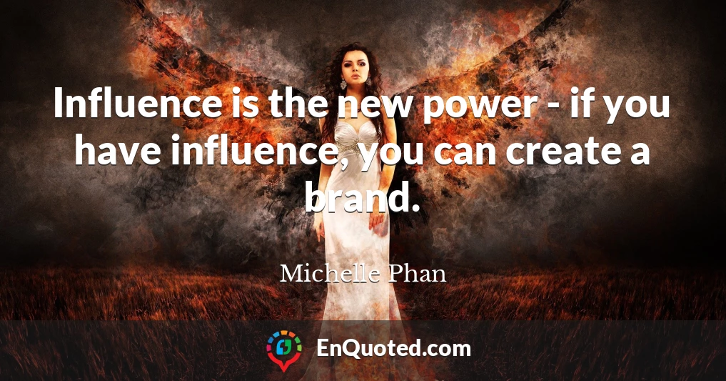 Influence is the new power - if you have influence, you can create a brand.
