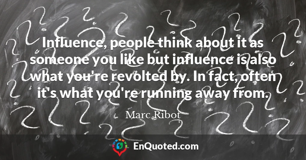 Influence, people think about it as someone you like but influence is also what you're revolted by. In fact, often it's what you're running away from.