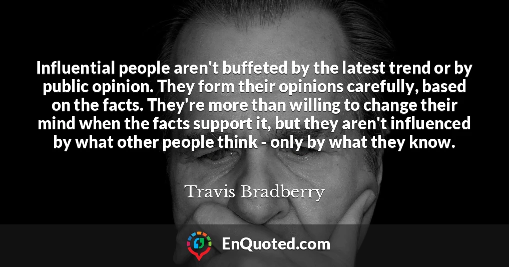 Influential people aren't buffeted by the latest trend or by public opinion. They form their opinions carefully, based on the facts. They're more than willing to change their mind when the facts support it, but they aren't influenced by what other people think - only by what they know.