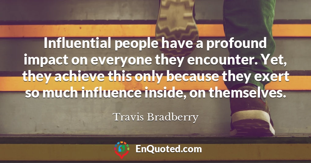 Influential people have a profound impact on everyone they encounter. Yet, they achieve this only because they exert so much influence inside, on themselves.