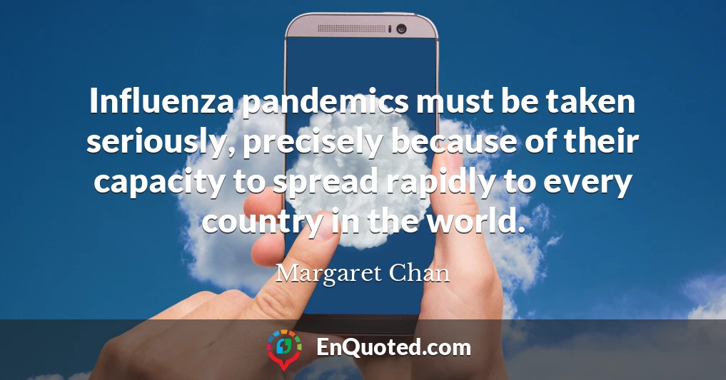 Influenza pandemics must be taken seriously, precisely because of their capacity to spread rapidly to every country in the world.