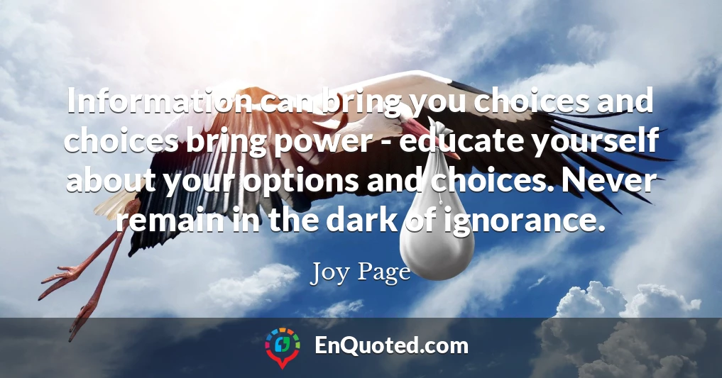 Information can bring you choices and choices bring power - educate yourself about your options and choices. Never remain in the dark of ignorance.