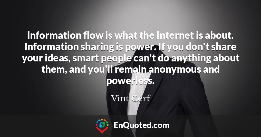 Information flow is what the Internet is about. Information sharing is power. If you don't share your ideas, smart people can't do anything about them, and you'll remain anonymous and powerless.