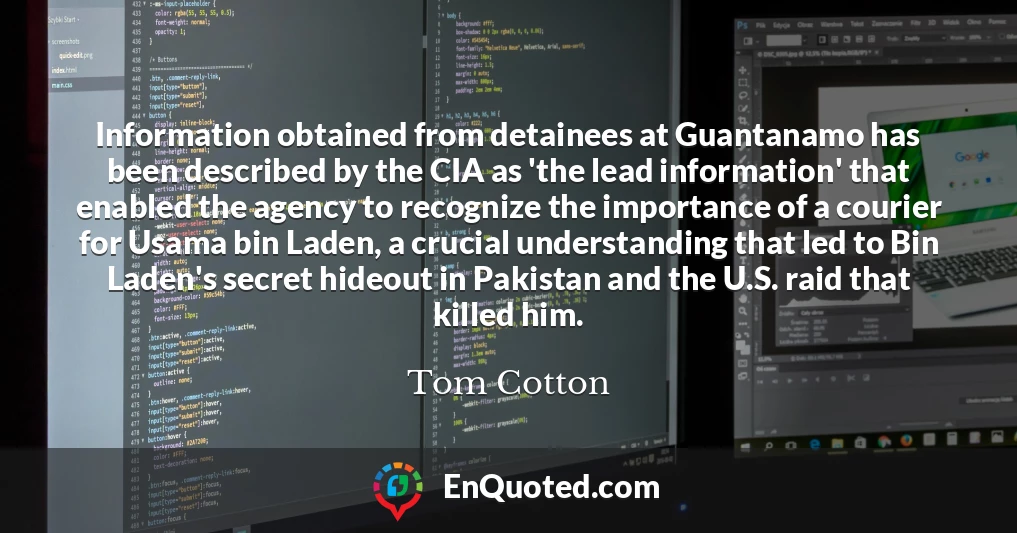 Information obtained from detainees at Guantanamo has been described by the CIA as 'the lead information' that enabled the agency to recognize the importance of a courier for Usama bin Laden, a crucial understanding that led to Bin Laden's secret hideout in Pakistan and the U.S. raid that killed him.