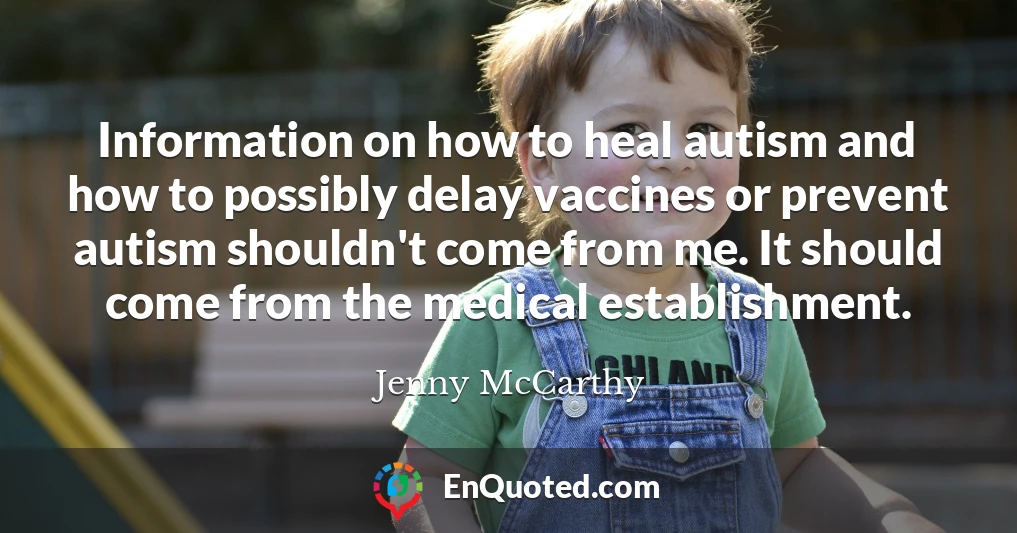 Information on how to heal autism and how to possibly delay vaccines or prevent autism shouldn't come from me. It should come from the medical establishment.
