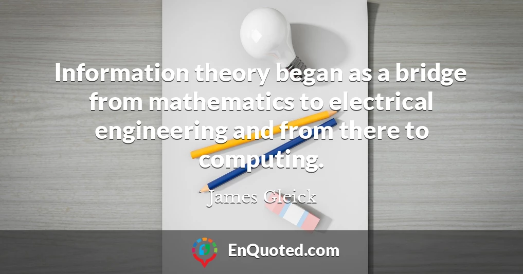Information theory began as a bridge from mathematics to electrical engineering and from there to computing.