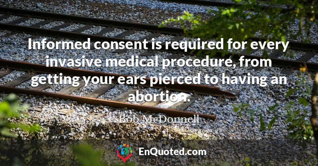 Informed consent is required for every invasive medical procedure, from getting your ears pierced to having an abortion.