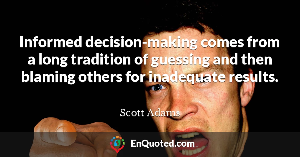 Informed decision-making comes from a long tradition of guessing and then blaming others for inadequate results.