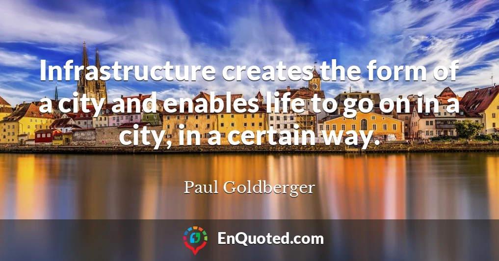 Infrastructure creates the form of a city and enables life to go on in a city, in a certain way.