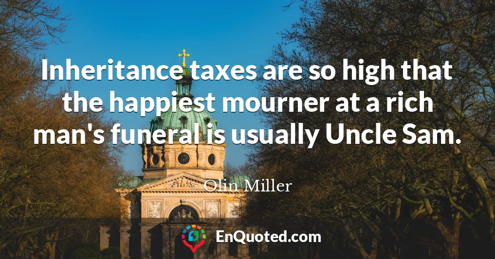 Inheritance taxes are so high that the happiest mourner at a rich man's funeral is usually Uncle Sam.