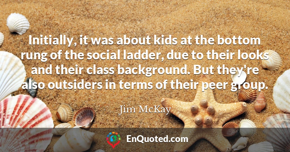 Initially, it was about kids at the bottom rung of the social ladder, due to their looks and their class background. But they're also outsiders in terms of their peer group.