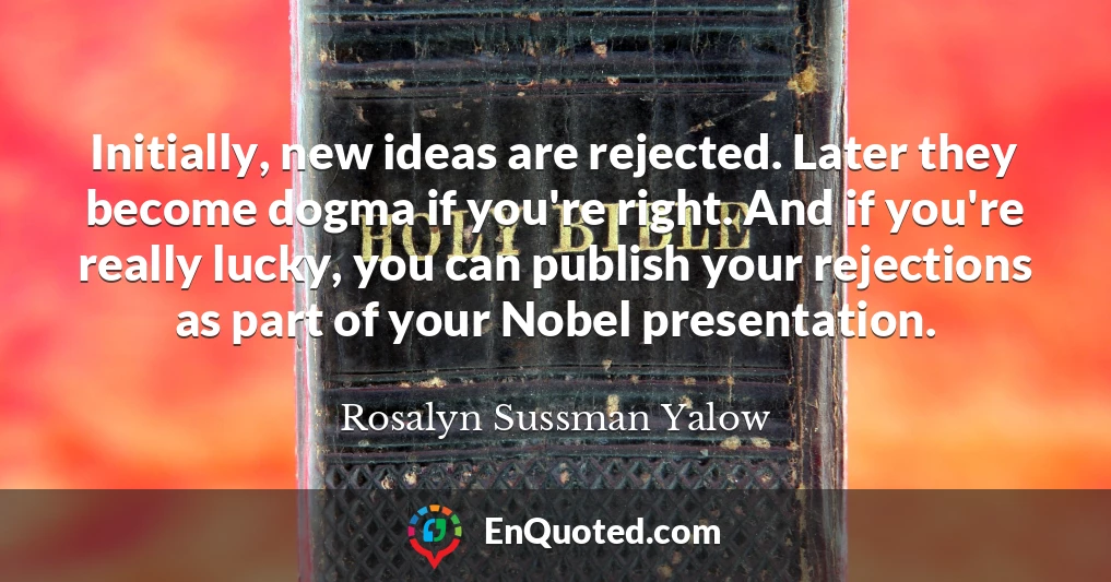 Initially, new ideas are rejected. Later they become dogma if you're right. And if you're really lucky, you can publish your rejections as part of your Nobel presentation.
