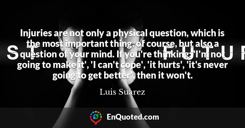 Injuries are not only a physical question, which is the most important thing, of course, but also a question of your mind. If you're thinking: 'I'm not going to make it', 'I can't cope', 'it hurts', 'it's never going to get better', then it won't.