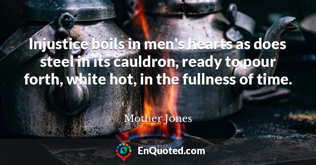 Injustice boils in men's hearts as does steel in its cauldron, ready to pour forth, white hot, in the fullness of time.