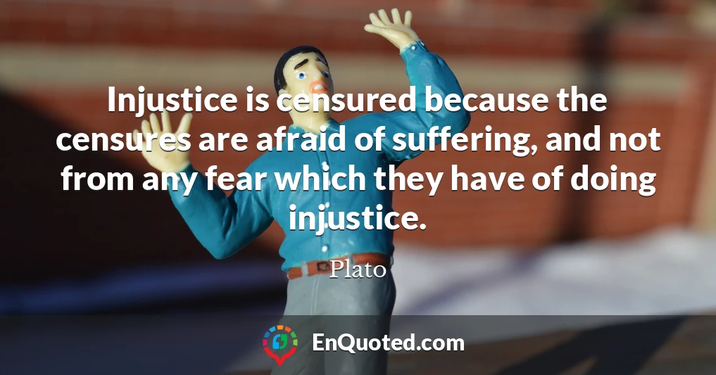 Injustice is censured because the censures are afraid of suffering, and not from any fear which they have of doing injustice.