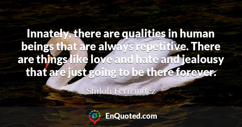 Innately, there are qualities in human beings that are always repetitive. There are things like love and hate and jealousy that are just going to be there forever.