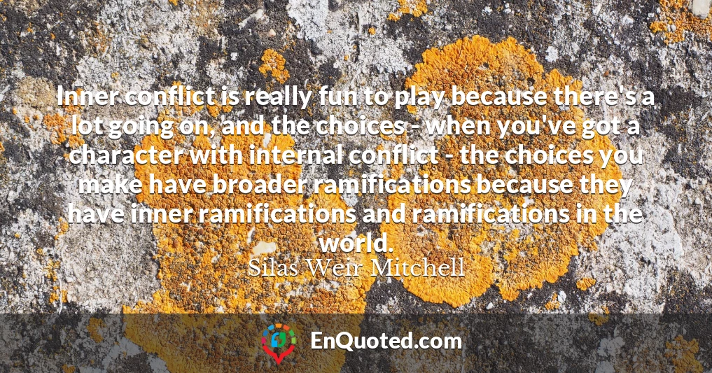 Inner conflict is really fun to play because there's a lot going on, and the choices - when you've got a character with internal conflict - the choices you make have broader ramifications because they have inner ramifications and ramifications in the world.
