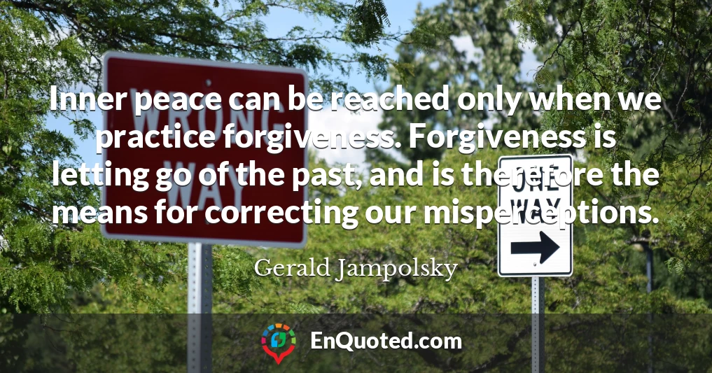 Inner peace can be reached only when we practice forgiveness. Forgiveness is letting go of the past, and is therefore the means for correcting our misperceptions.