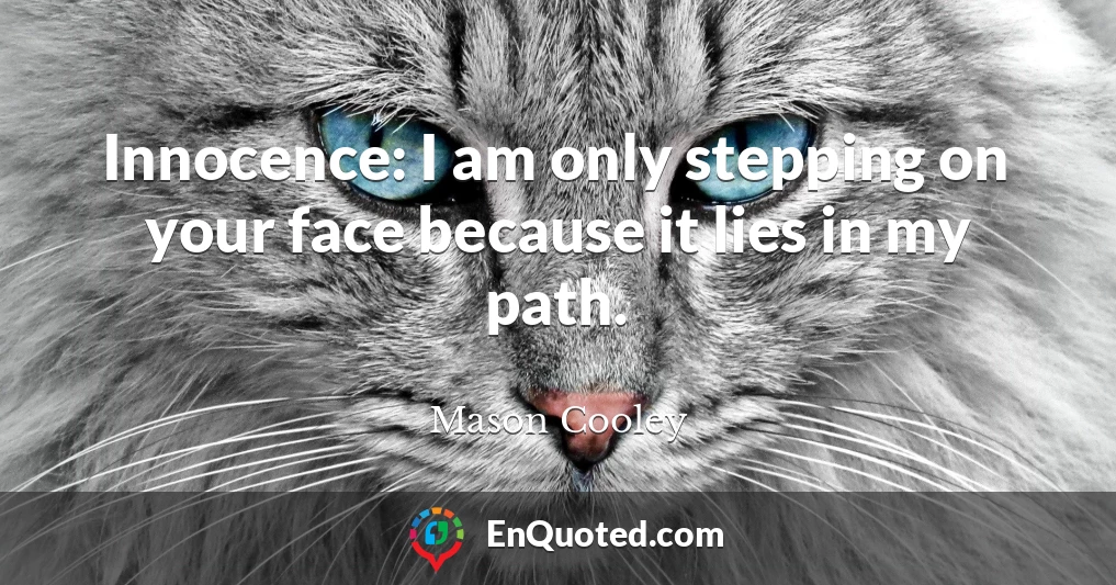 Innocence: I am only stepping on your face because it lies in my path.