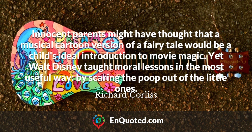Innocent parents might have thought that a musical cartoon version of a fairy tale would be a child's ideal introduction to movie magic. Yet Walt Disney taught moral lessons in the most useful way: by scaring the poop out of the little ones.