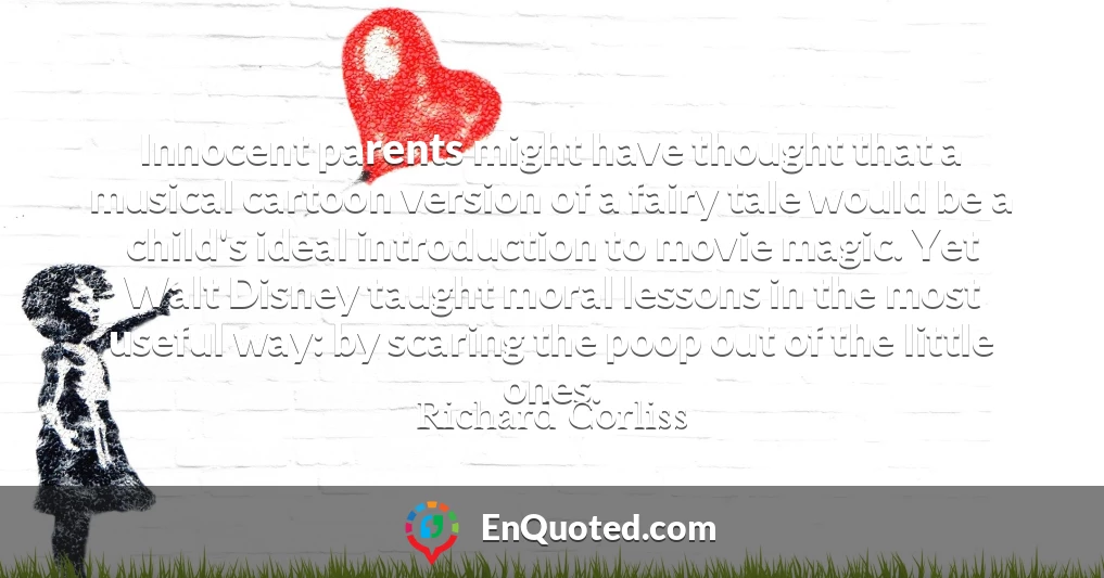 Innocent parents might have thought that a musical cartoon version of a fairy tale would be a child's ideal introduction to movie magic. Yet Walt Disney taught moral lessons in the most useful way: by scaring the poop out of the little ones.