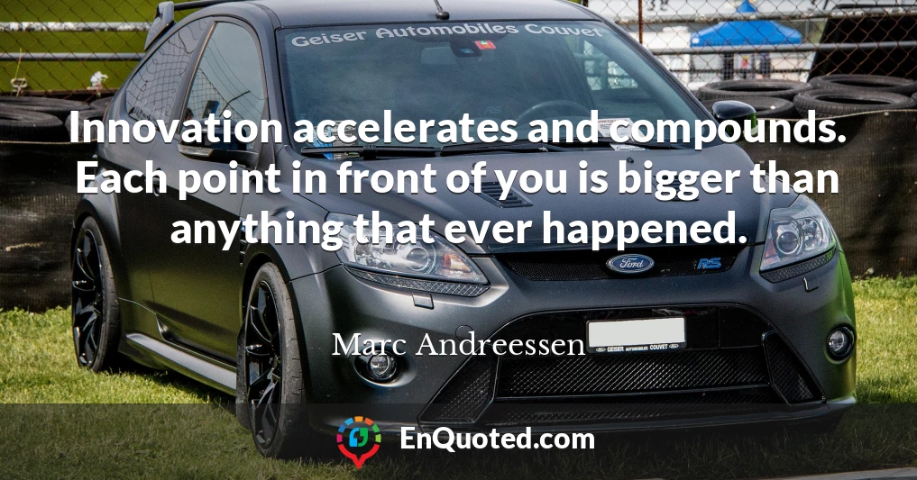 Innovation accelerates and compounds. Each point in front of you is bigger than anything that ever happened.