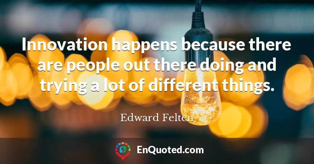 Innovation happens because there are people out there doing and trying a lot of different things.