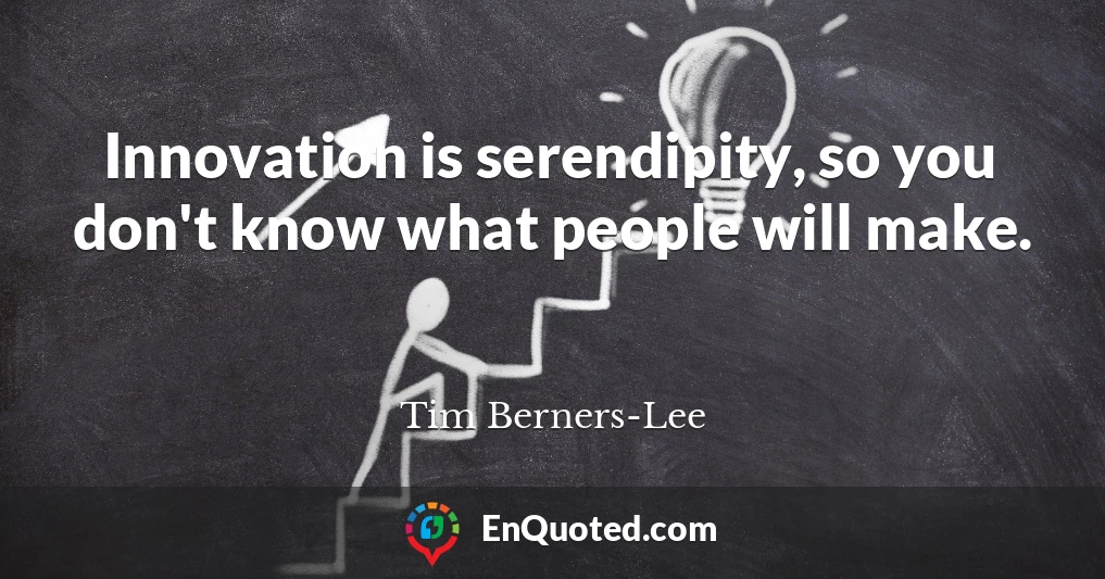 Innovation is serendipity, so you don't know what people will make.