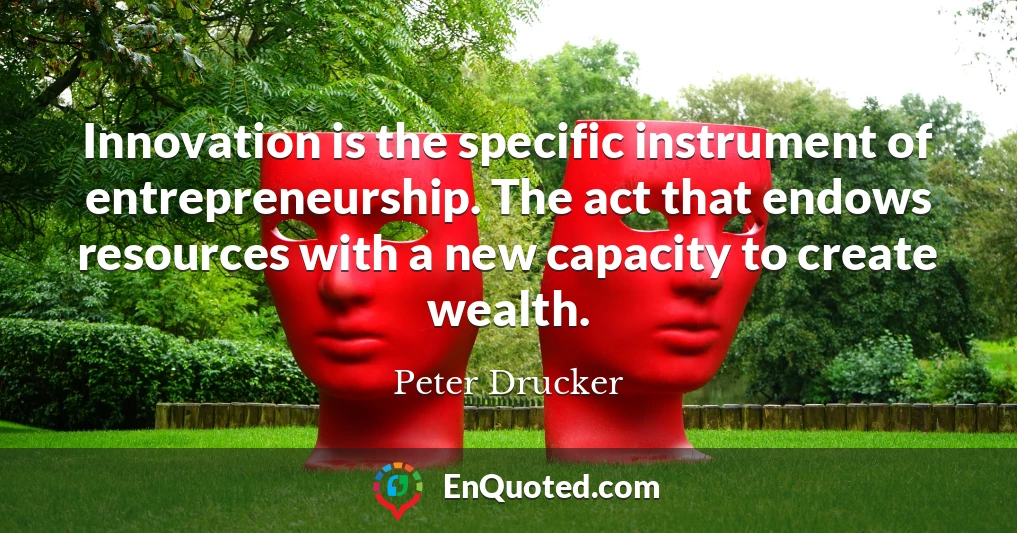 Innovation is the specific instrument of entrepreneurship. The act that endows resources with a new capacity to create wealth.