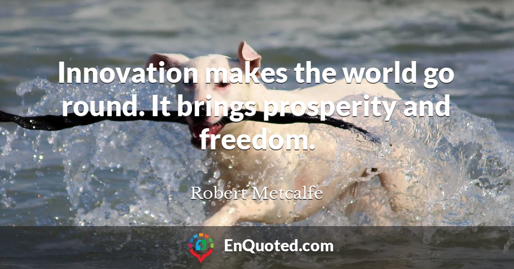 Innovation makes the world go round. It brings prosperity and freedom.