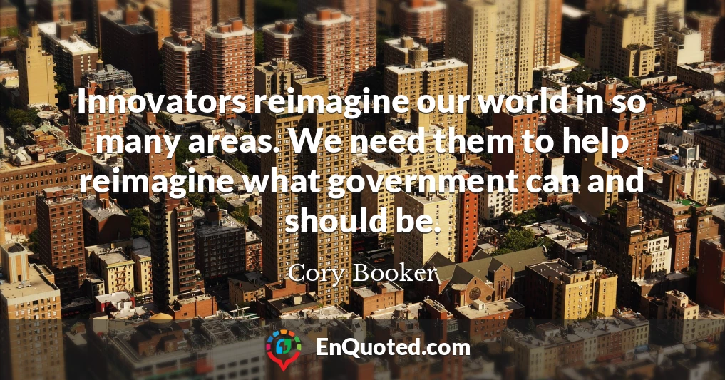 Innovators reimagine our world in so many areas. We need them to help reimagine what government can and should be.
