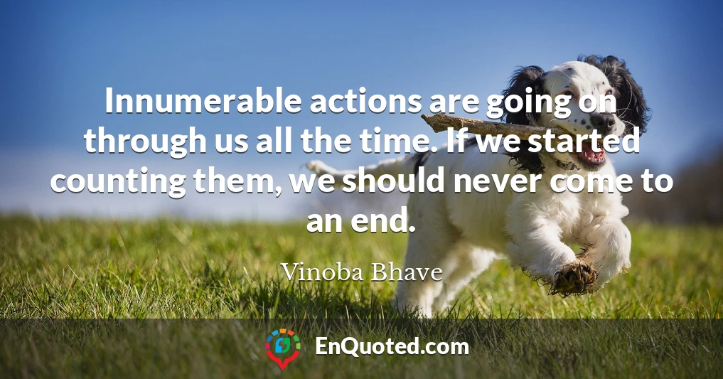 Innumerable actions are going on through us all the time. If we started counting them, we should never come to an end.