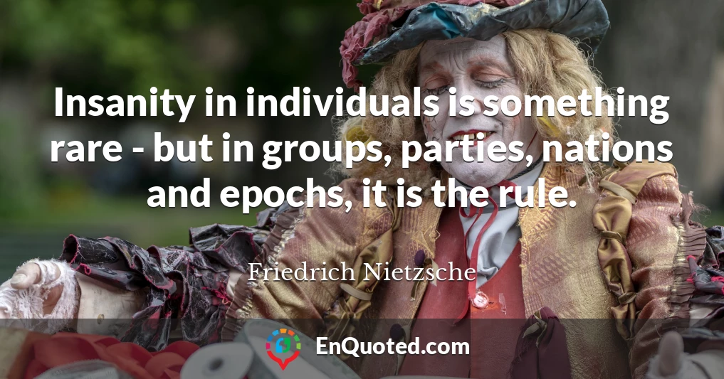 Insanity in individuals is something rare - but in groups, parties, nations and epochs, it is the rule.