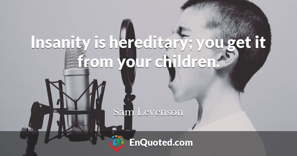 Insanity is hereditary; you get it from your children.