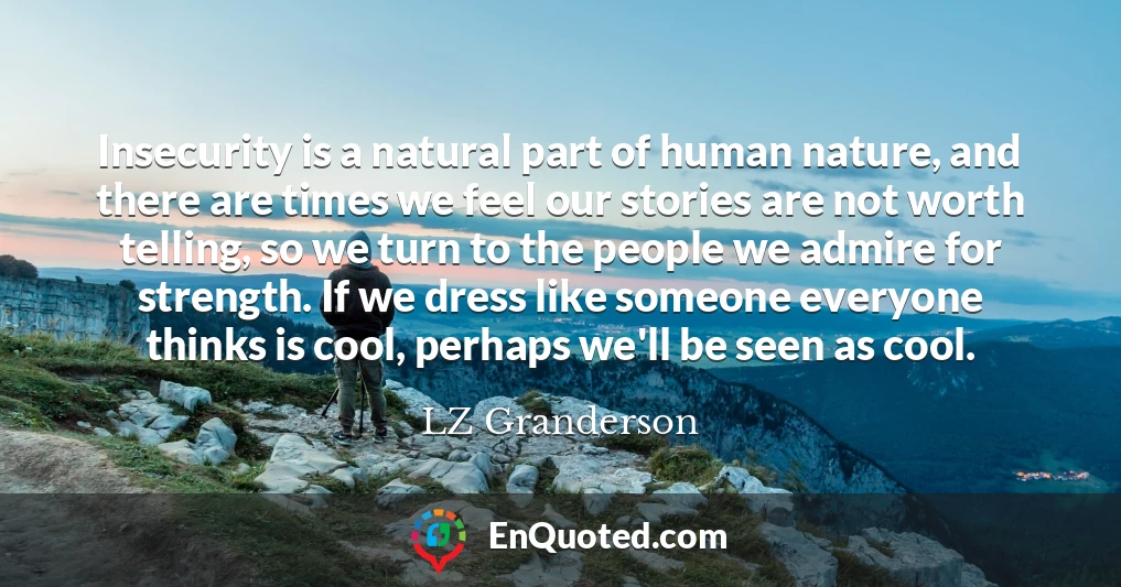 Insecurity is a natural part of human nature, and there are times we feel our stories are not worth telling, so we turn to the people we admire for strength. If we dress like someone everyone thinks is cool, perhaps we'll be seen as cool.