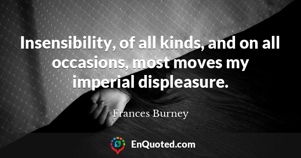 Insensibility, of all kinds, and on all occasions, most moves my imperial displeasure.