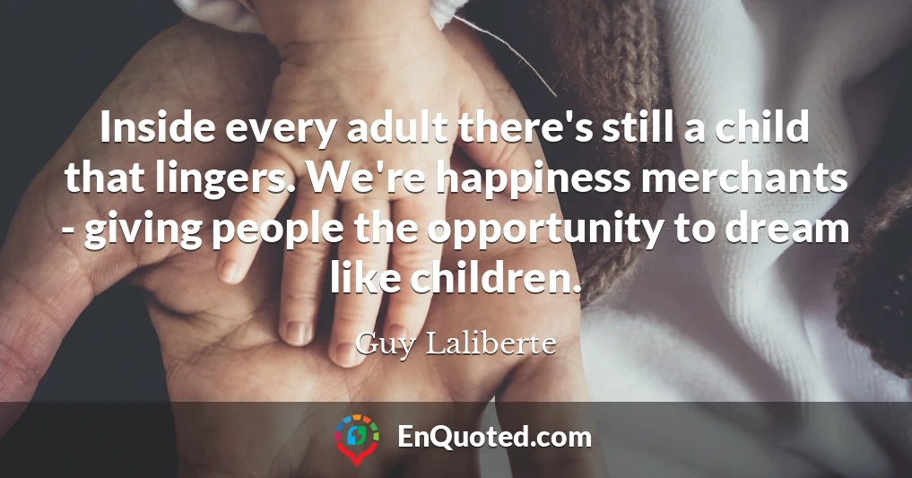 Inside every adult there's still a child that lingers. We're happiness merchants - giving people the opportunity to dream like children.