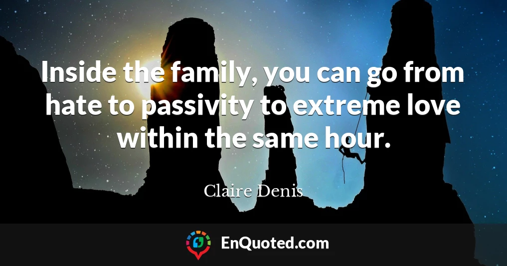 Inside the family, you can go from hate to passivity to extreme love within the same hour.