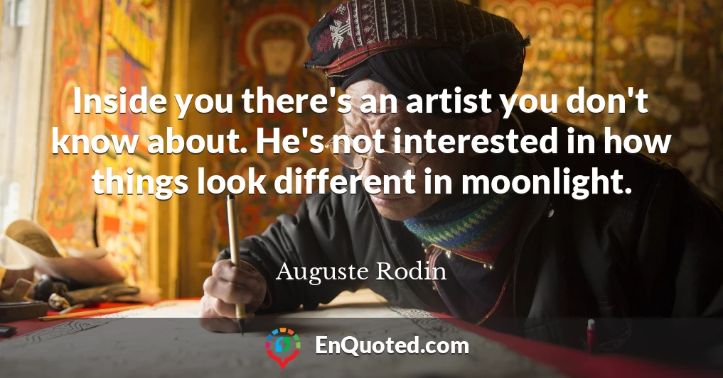 Inside you there's an artist you don't know about. He's not interested in how things look different in moonlight.