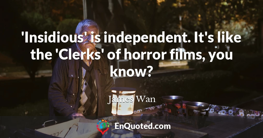 'Insidious' is independent. It's like the 'Clerks' of horror films, you know?