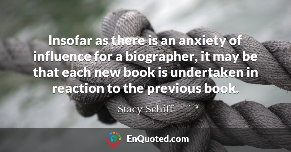 Insofar as there is an anxiety of influence for a biographer, it may be that each new book is undertaken in reaction to the previous book.