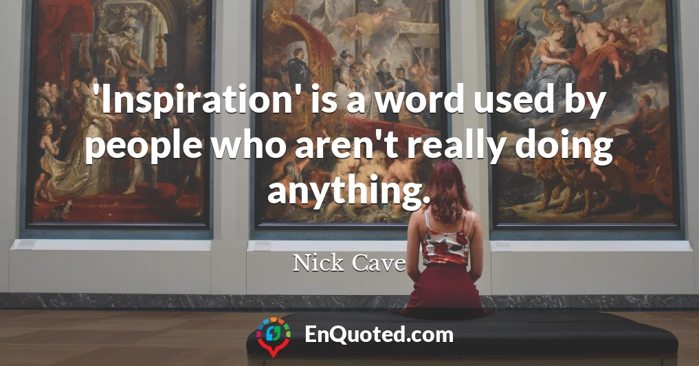 'Inspiration' is a word used by people who aren't really doing anything.