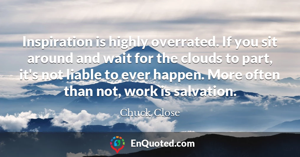 Inspiration is highly overrated. If you sit around and wait for the clouds to part, it's not liable to ever happen. More often than not, work is salvation.