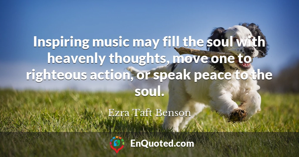 Inspiring music may fill the soul with heavenly thoughts, move one to righteous action, or speak peace to the soul.