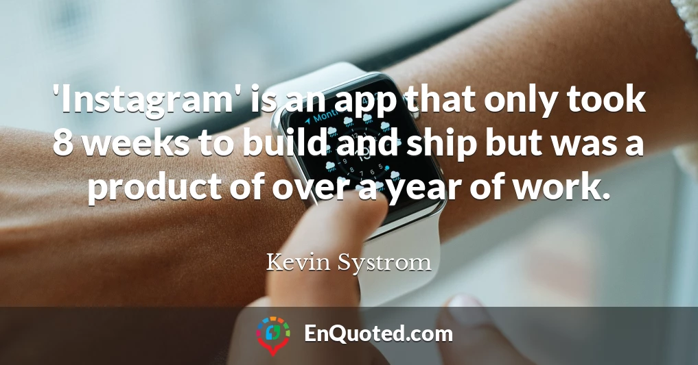 'Instagram' is an app that only took 8 weeks to build and ship but was a product of over a year of work.