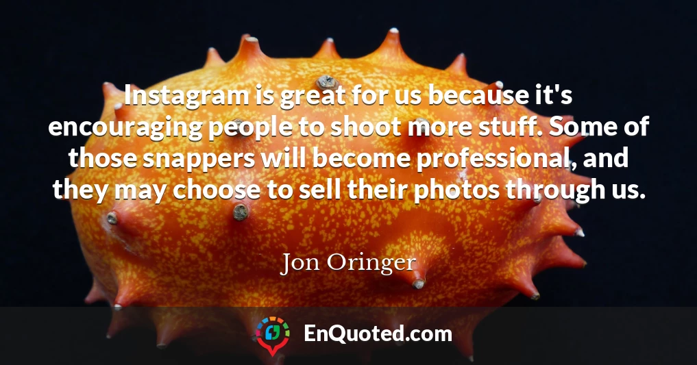 Instagram is great for us because it's encouraging people to shoot more stuff. Some of those snappers will become professional, and they may choose to sell their photos through us.
