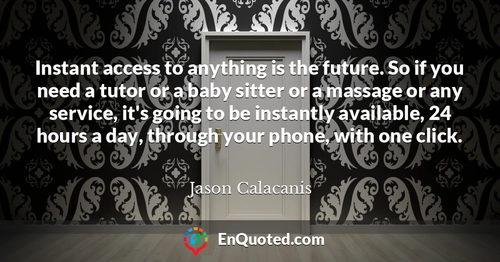 Instant access to anything is the future. So if you need a tutor or a baby sitter or a massage or any service, it's going to be instantly available, 24 hours a day, through your phone, with one click.