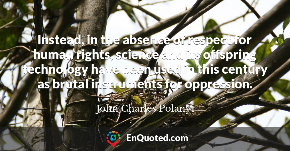 Instead, in the absence of respect for human rights, science and its offspring technology have been used in this century as brutal instruments for oppression.